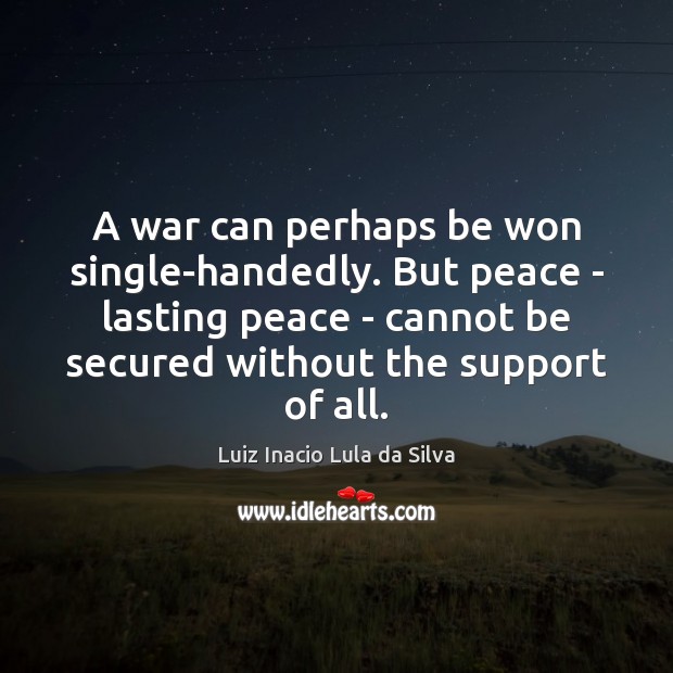 A war can perhaps be won single-handedly. But peace – lasting peace Luiz Inacio Lula da Silva Picture Quote