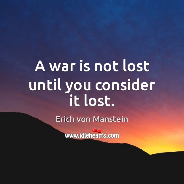 A war is not lost until you consider it lost. Erich von Manstein Picture Quote
