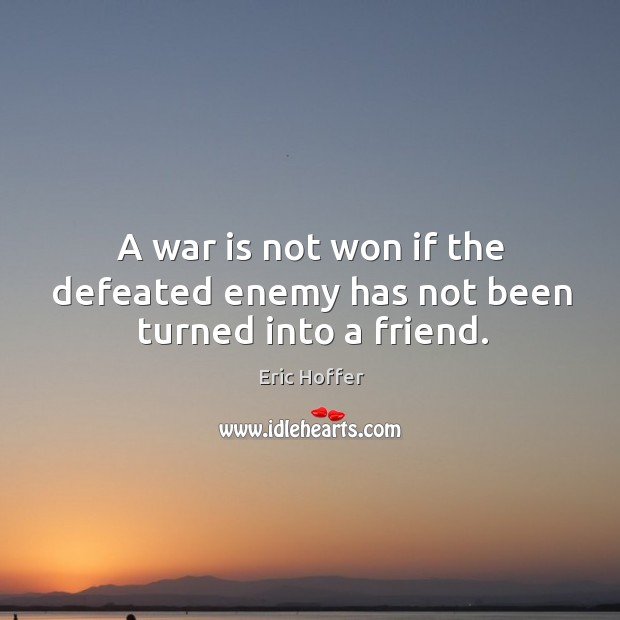 A war is not won if the defeated enemy has not been turned into a friend. Image