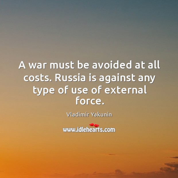 A war must be avoided at all costs. Russia is against any type of use of external force. Vladimir Yakunin Picture Quote