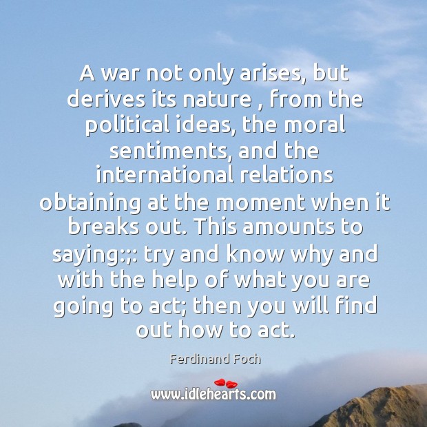 A war not only arises, but derives its nature , from the political Ferdinand Foch Picture Quote