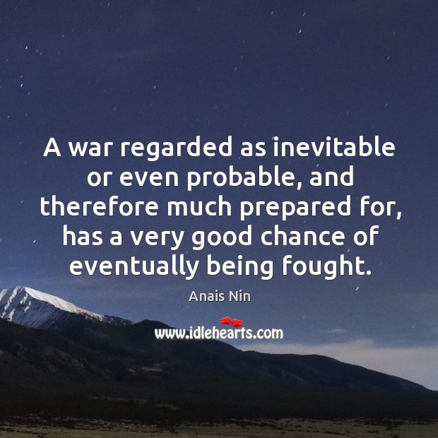 A war regarded as inevitable or even probable, and therefore much prepared for Anais Nin Picture Quote
