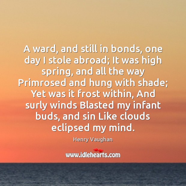 A ward, and still in bonds, one day I stole abroad; It Henry Vaughan Picture Quote