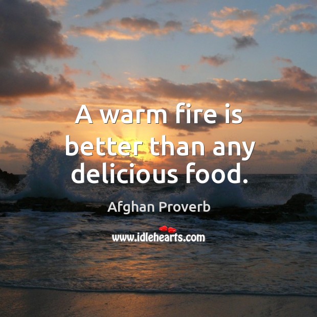 A warm fire is better than any delicious food. Afghan Proverbs Image