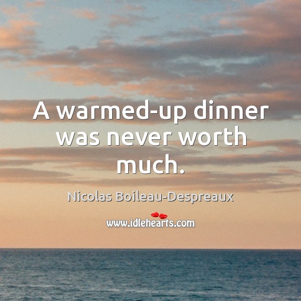 A warmed-up dinner was never worth much. Worth Quotes Image