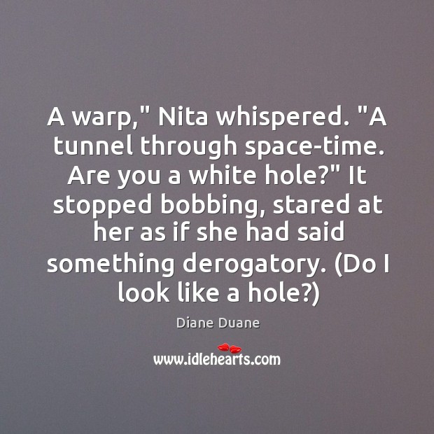 A warp,” Nita whispered. “A tunnel through space-time. Are you a white Diane Duane Picture Quote