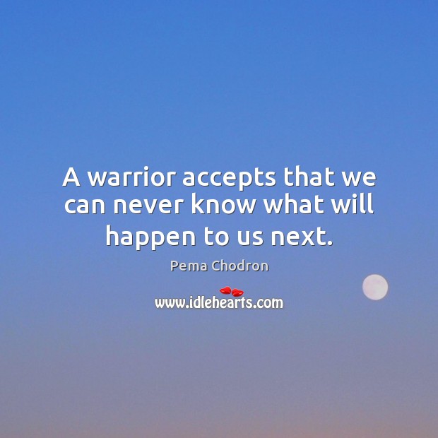 A warrior accepts that we can never know what will happen to us next. Pema Chodron Picture Quote