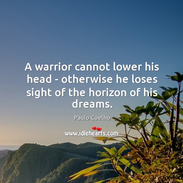 A warrior cannot lower his head – otherwise he loses sight of the horizon of his dreams. Paulo Coelho Picture Quote