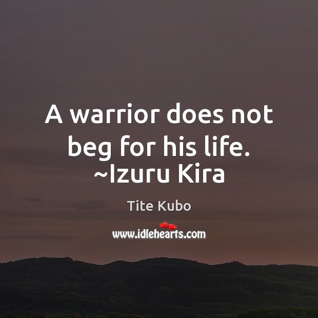 A warrior does not beg for his life. ~Izuru Kira Tite Kubo Picture Quote
