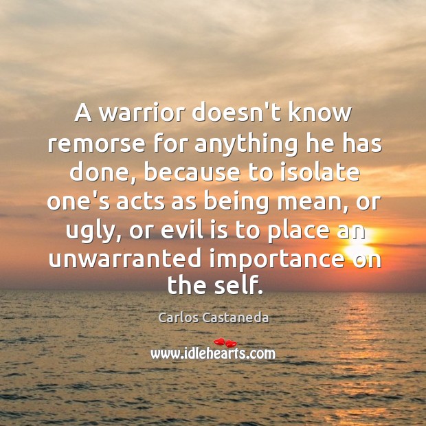A warrior doesn’t know remorse for anything he has done, because to Carlos Castaneda Picture Quote