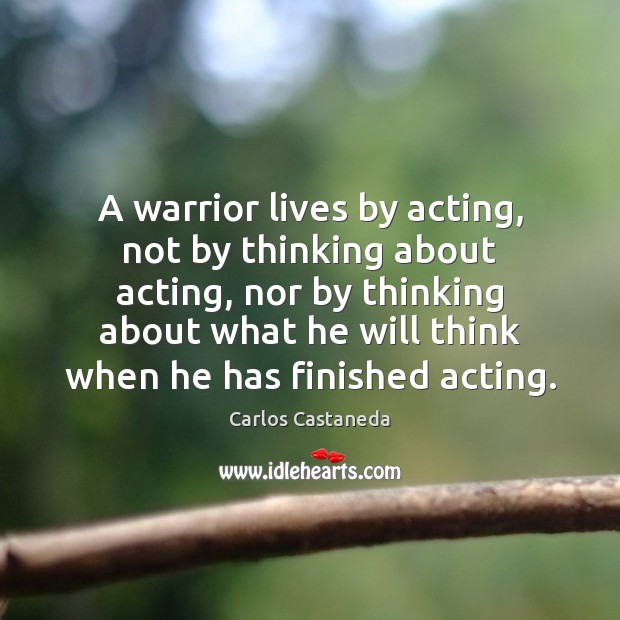 A warrior lives by acting, not by thinking about acting, nor by Image