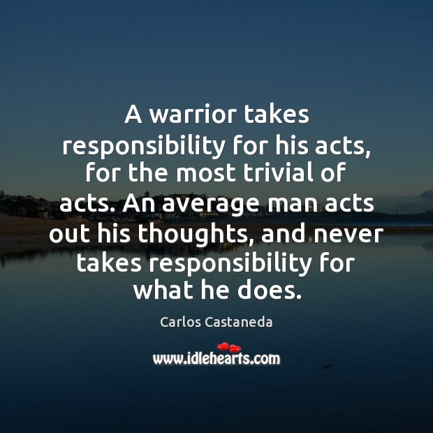 A warrior takes responsibility for his acts, for the most trivial of Carlos Castaneda Picture Quote