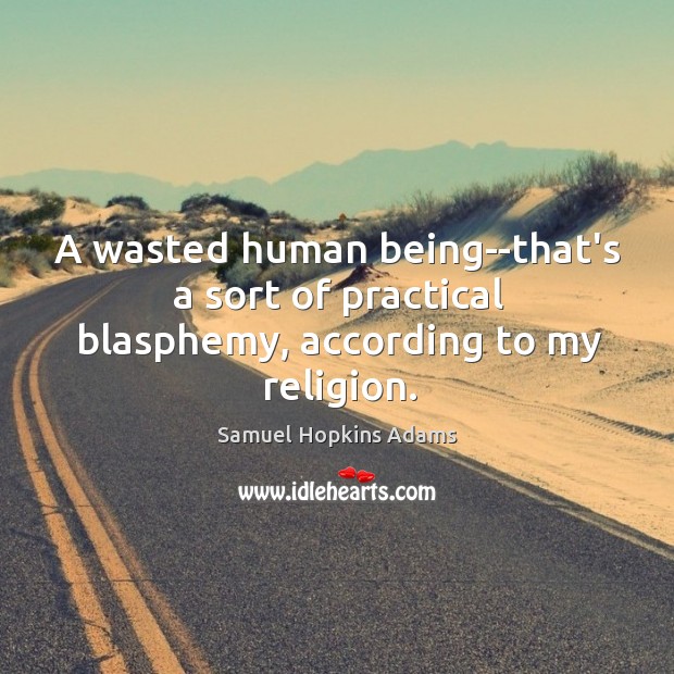 A wasted human being–that’s a sort of practical blasphemy, according to my religion. Samuel Hopkins Adams Picture Quote