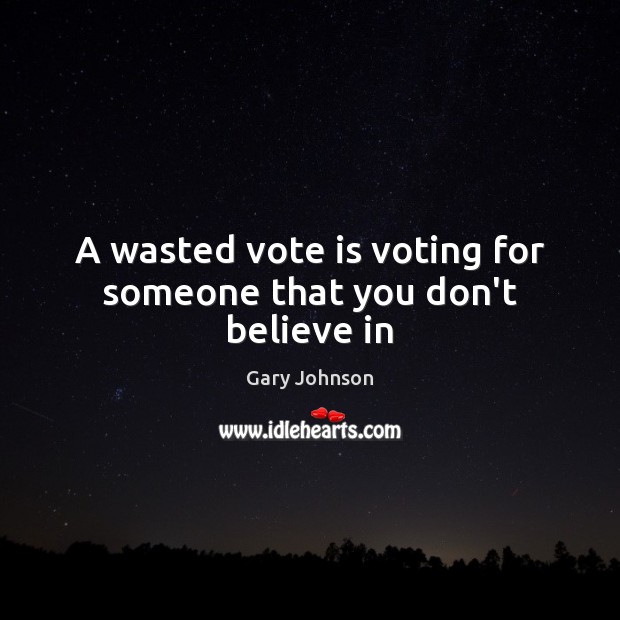 A wasted vote is voting for someone that you don’t believe in Gary Johnson Picture Quote
