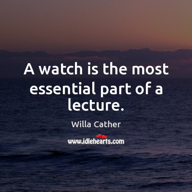 A watch is the most essential part of a lecture. Willa Cather Picture Quote