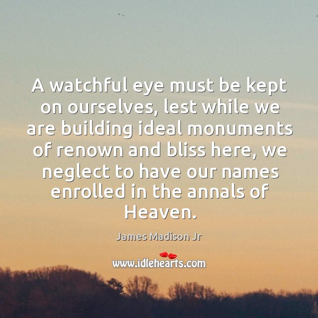 A watchful eye must be kept on ourselves, lest while we are building ideal monuments of renown and bliss here James Madison Jr Picture Quote