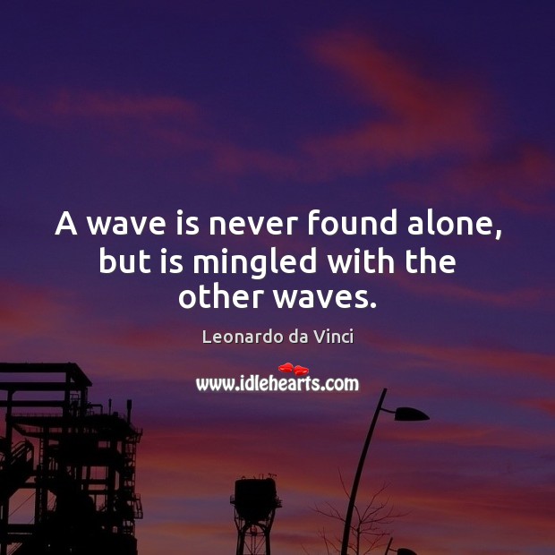 A wave is never found alone, but is mingled with the other waves. Leonardo da Vinci Picture Quote