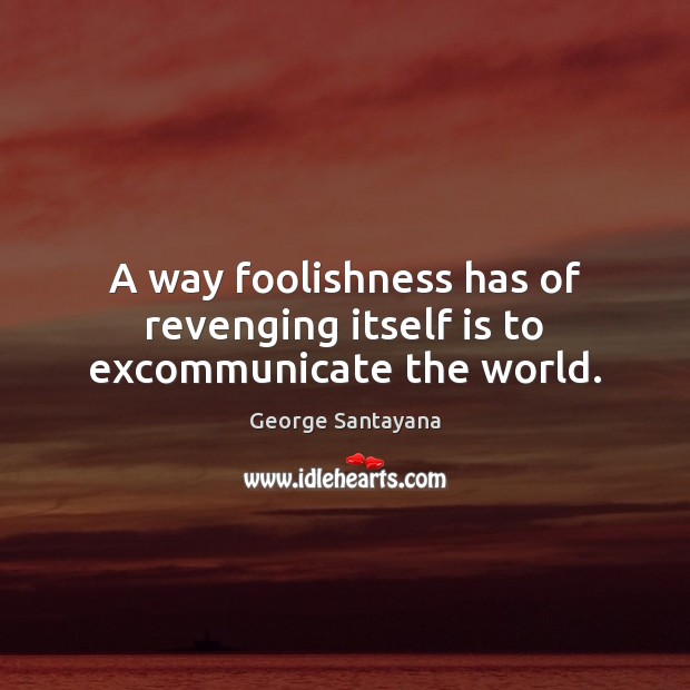 A way foolishness has of revenging itself is to excommunicate the world. George Santayana Picture Quote