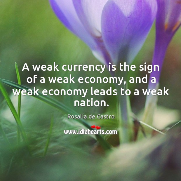 A weak currency is the sign of a weak economy, and a weak economy leads to a weak nation. Economy Quotes Image