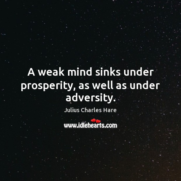 A weak mind sinks under prosperity, as well as under adversity. Julius Charles Hare Picture Quote