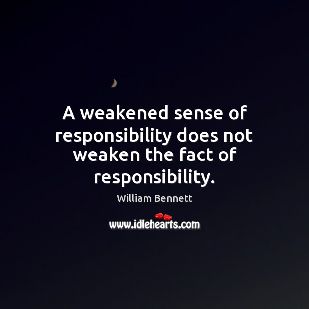 A weakened sense of responsibility does not weaken the fact of responsibility. William Bennett Picture Quote