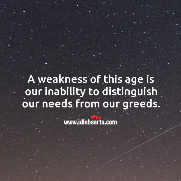 A weakness of this age is our inability to distinguish our needs from our greeds. Image