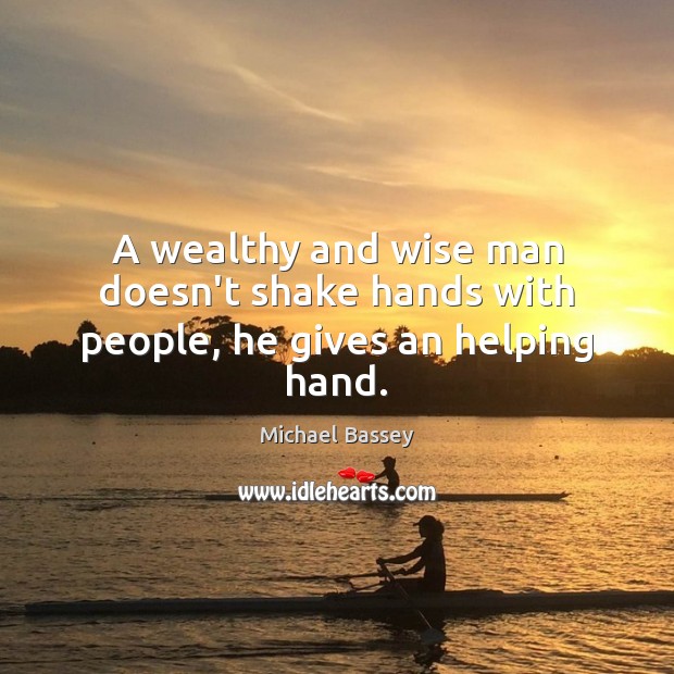 A wealthy and wise man doesn’t shake hands with people, he gives an helping hand. Michael Bassey Picture Quote