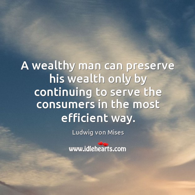 A wealthy man can preserve his wealth only by continuing to serve Ludwig von Mises Picture Quote