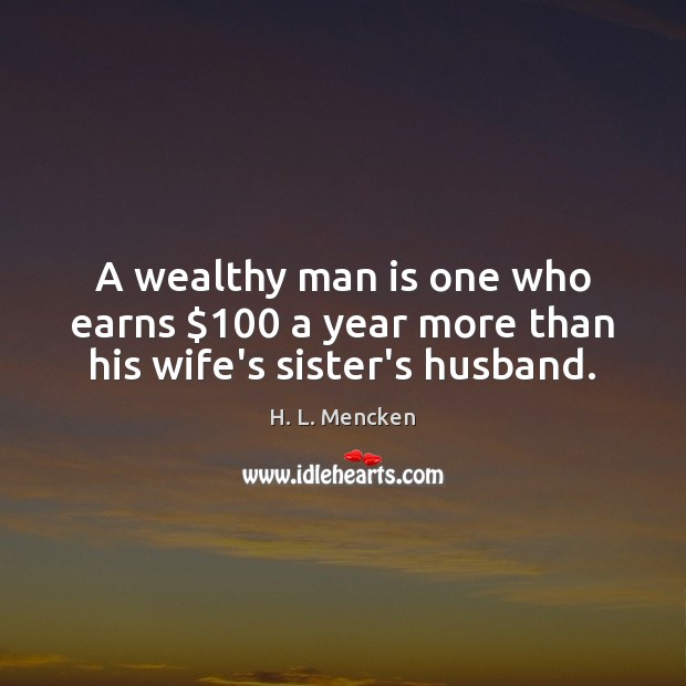 A wealthy man is one who earns $100 a year more than his wife’s sister’s husband. H. L. Mencken Picture Quote