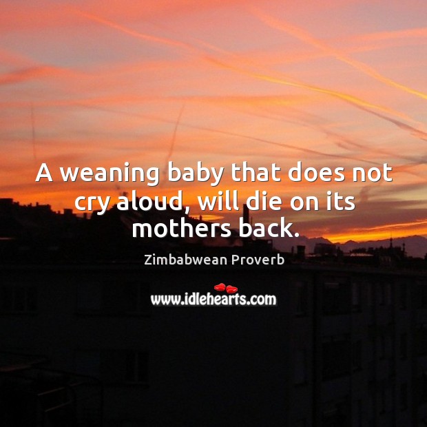 A weaning baby that does not cry aloud, will die on its mothers back. Zimbabwean Proverbs Image