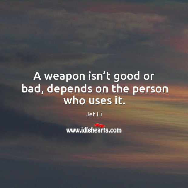 A weapon isn’t good or bad, depends on the person who uses it. Jet Li Picture Quote