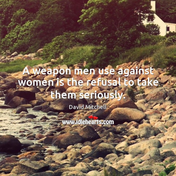 A weapon men use against women is the refusal to take them seriously. David Mitchell Picture Quote