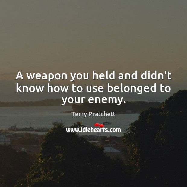 A weapon you held and didn’t know how to use belonged to your enemy. Terry Pratchett Picture Quote