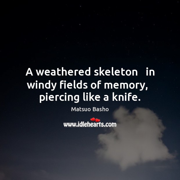 A weathered skeleton   in windy fields of memory,   piercing like a knife. Matsuo Basho Picture Quote