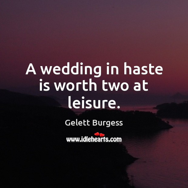A wedding in haste is worth two at leisure. Gelett Burgess Picture Quote
