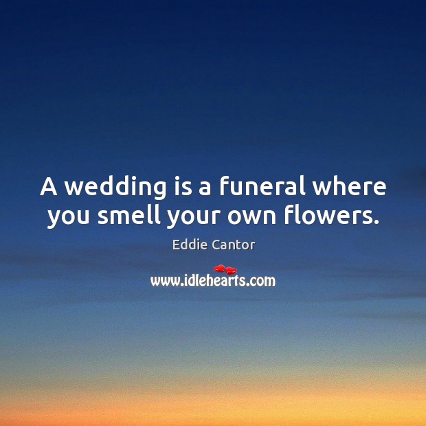 A wedding is a funeral where you smell your own flowers. Eddie Cantor Picture Quote