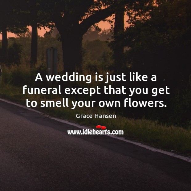 A wedding is just like a funeral except that you get to smell your own flowers. Grace Hansen Picture Quote