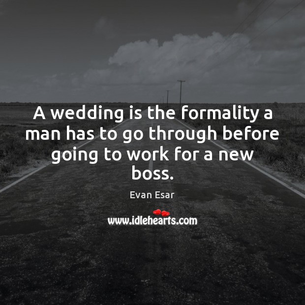 A wedding is the formality a man has to go through before going to work for a new boss. Image
