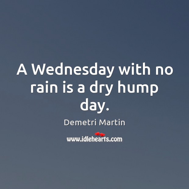 A Wednesday with no rain is a dry hump day. Demetri Martin Picture Quote