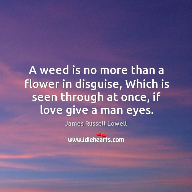 A weed is no more than a flower in disguise, which is seen through at once, if love give a man eyes. Flowers Quotes Image