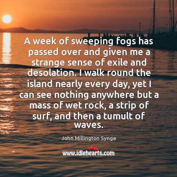 A week of sweeping fogs has passed over and given me a strange sense of exile and desolation. John Millington Synge Picture Quote