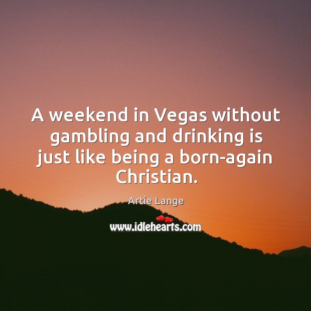 A weekend in vegas without gambling and drinking is just like being a born-again christian. Image