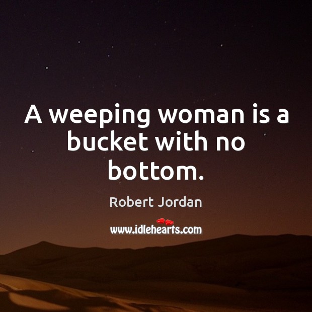 A weeping woman is a bucket with no bottom. Robert Jordan Picture Quote