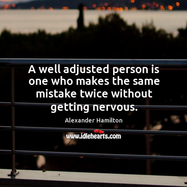 A well adjusted person is one who makes the same mistake twice without getting nervous. Alexander Hamilton Picture Quote