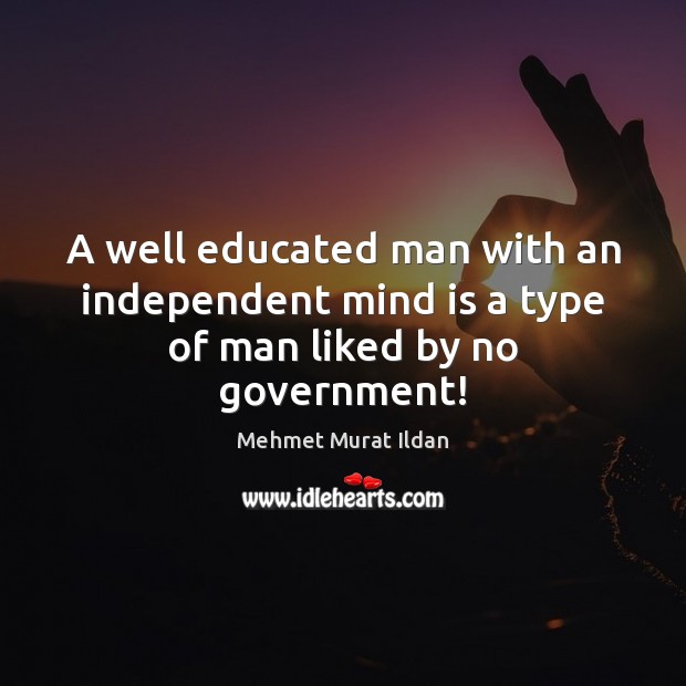 A well educated man with an independent mind is a type of man liked by no government! Mehmet Murat Ildan Picture Quote