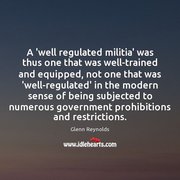 A ‘well regulated militia’ was thus one that was well-trained and equipped, Glenn Reynolds Picture Quote