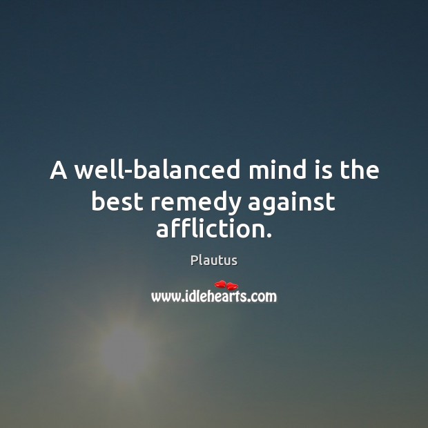 A well-balanced mind is the best remedy against affliction. Plautus Picture Quote