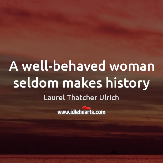 A well-behaved woman seldom makes history Laurel Thatcher Ulrich Picture Quote