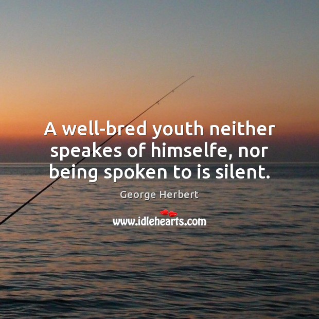 A well-bred youth neither speakes of himselfe, nor being spoken to is silent. George Herbert Picture Quote