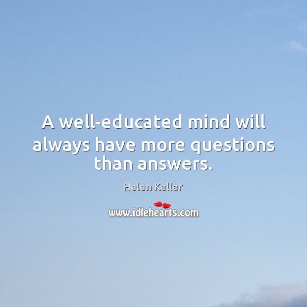 A well-educated mind will always have more questions than answers. Helen Keller Picture Quote